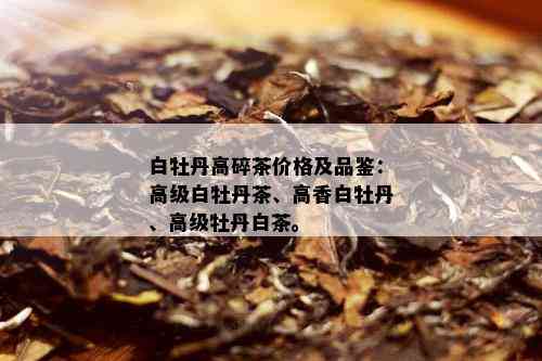 白牡丹高碎茶价格及品鉴：高级白牡丹茶、高香白牡丹、高级牡丹白茶。