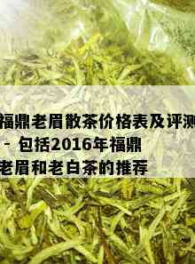 福鼎老眉散茶价格表及评测 - 包括2016年福鼎老眉和老白茶的推荐