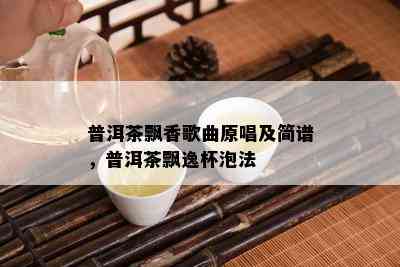 普洱茶飘香歌曲原唱及简谱，普洱茶飘逸杯泡法