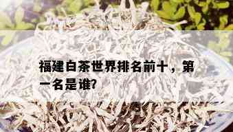 福建白茶世界排名前十，之一名是谁？