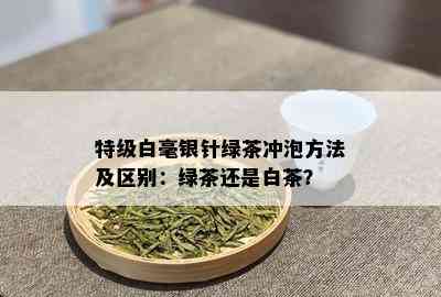 特级白毫银针绿茶冲泡方法及区别：绿茶还是白茶？