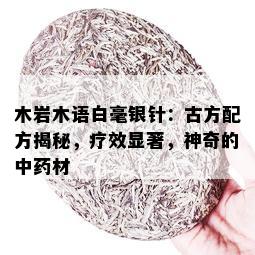 木岩木语白毫银针：古方配方揭秘，疗效显著，神奇的中材