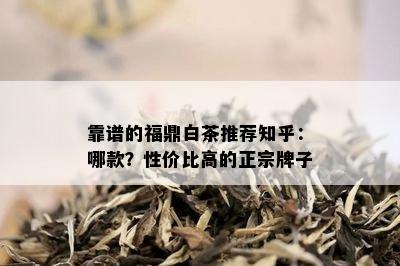 靠谱的福鼎白茶推荐知乎：哪款？性价比高的正宗牌子