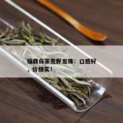 福鼎白茶荒野龙珠：口感好，价格实！