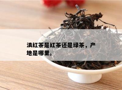 滇红茶是红茶还是绿茶，产地是哪里。