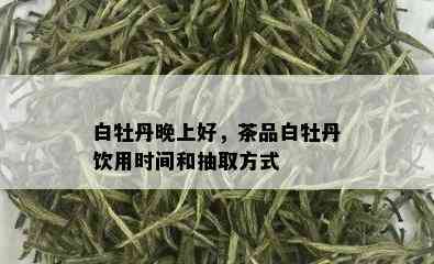 白牡丹晚上好，茶品白牡丹饮用时间和抽取方式