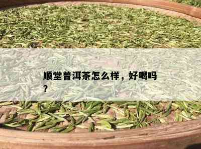 顺堂普洱茶怎么样，好喝吗？