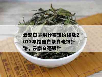 云鼎白毫银针茶饼价格及2012年福鼎白茶白毫银针饼，云南白毫银针