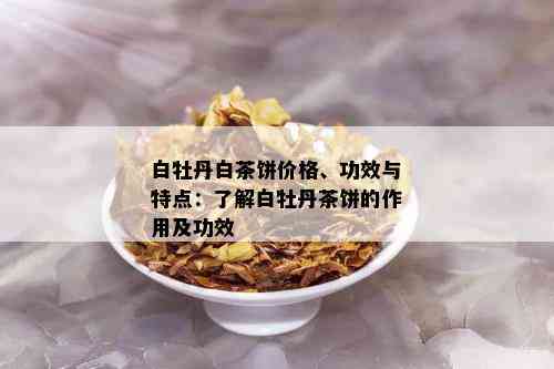 白牡丹白茶饼价格、功效与特点：了解白牡丹茶饼的作用及功效