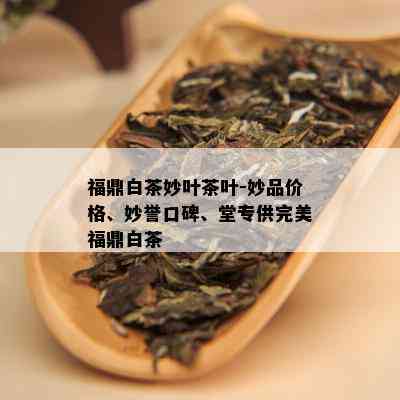 福鼎白茶妙叶茶叶-妙品价格、妙誉口碑、堂专供完美福鼎白茶