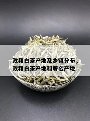 政和白茶产地及乡镇分布，政和白茶产地和著名产地