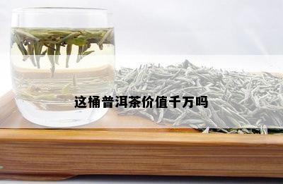 这桶普洱茶价值千万吗