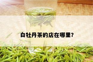 白牡丹茶的店在哪里？