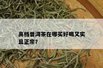 高档普洱茶在哪买好喝又实且正宗？