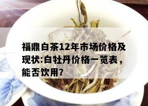 福鼎白茶12年市场价格及现状:白牡丹价格一览表，能否饮用？