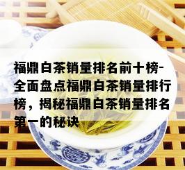 福鼎白茶销量排名前十榜-全面盘点福鼎白茶销量排行榜，揭秘福鼎白茶销量排名之一的秘诀