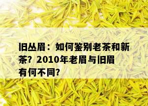 旧丛眉：如何鉴别老茶和新茶？2010年老眉与旧眉有何不同？