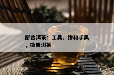 掰普洱茶：工具、饼和手黑，撬普洱茶