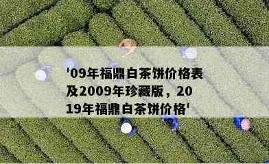 '09年福鼎白茶饼价格表及2009年珍藏版，2019年福鼎白茶饼价格'