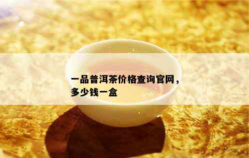 一品普洱茶价格查询官网，多少钱一盒