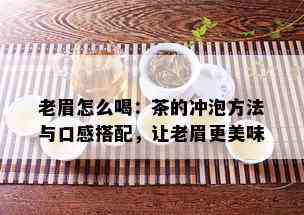 老眉怎么喝：茶的冲泡方法与口感搭配，让老眉更美味