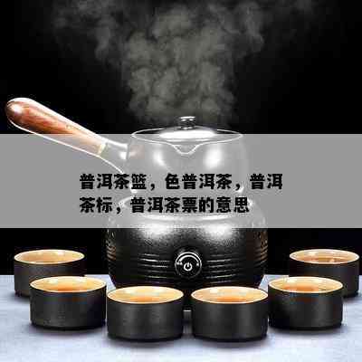 普洱茶篮，色普洱茶，普洱茶标，普洱茶票的意思