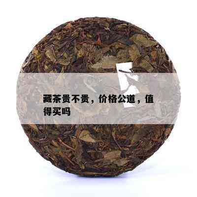 藏茶贵不贵，价格公道，值得买吗