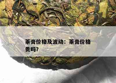 茶膏价格及波动：茶膏价格贵吗？