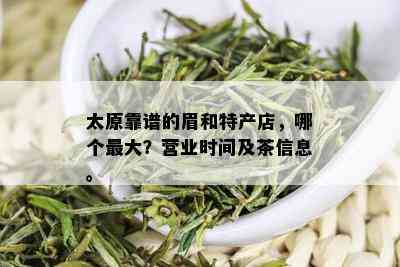 太原靠谱的眉和特产店，哪个更大？营业时间及茶信息。