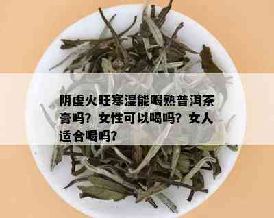 阴虚火旺寒湿能喝熟普洱茶膏吗？女性可以喝吗？女人适合喝吗？