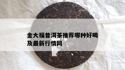 金大福普洱茶推荐哪种好喝及最新行情网