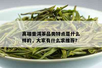 高端普洱茶品类特点是什么样的，大家有什么求推荐？