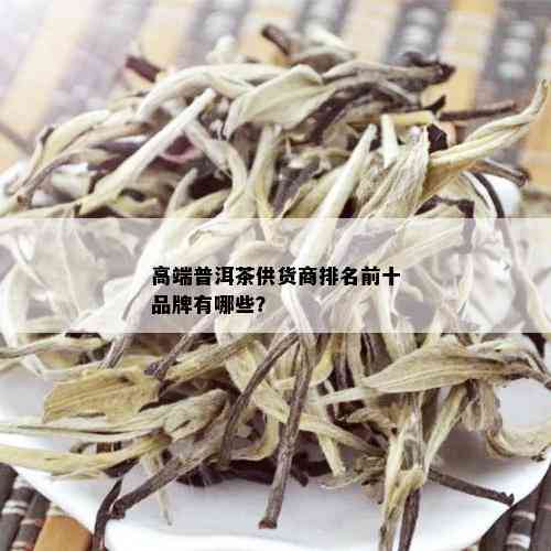 高端普洱茶供货商排名前十品牌有哪些？