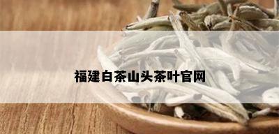 福建白茶山头茶叶官网