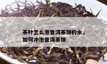 茶叶怎么泡普洱茶饼的水，如何冲泡普洱茶饼