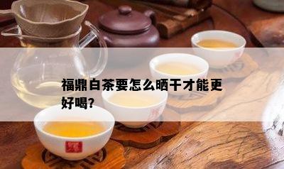 福鼎白茶要怎么晒干才能更好喝？