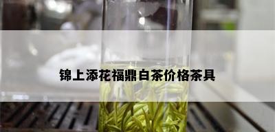 锦上添花福鼎白茶价格茶具