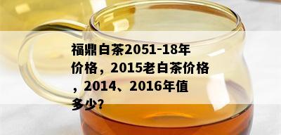 福鼎白茶2051-18年价格，2015老白茶价格，2014、2016年值多少？