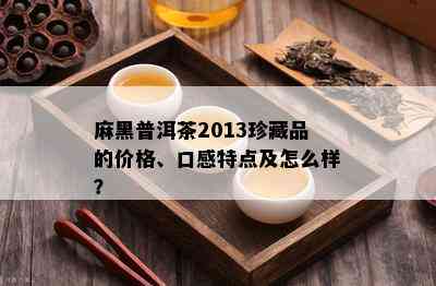 麻黑普洱茶2013珍藏品的价格、口感特点及怎么样？