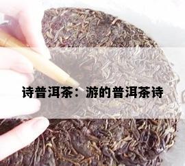 诗普洱茶：游的普洱茶诗