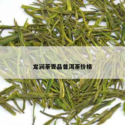 龙润茶壹品普洱茶价格