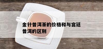 金针普洱茶的价格和与宫廷普洱的区别