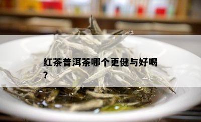 红茶普洱茶哪个更健与好喝？