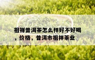 祖祥普洱茶怎么样好不好喝，价格，普洱市祖祥茶业