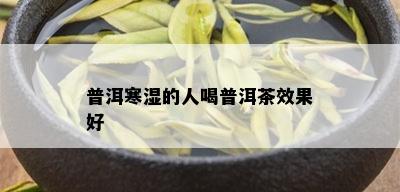 普洱寒湿的人喝普洱茶效果好