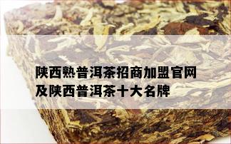 陕西熟普洱茶招商加盟官网及陕西普洱茶十大名牌