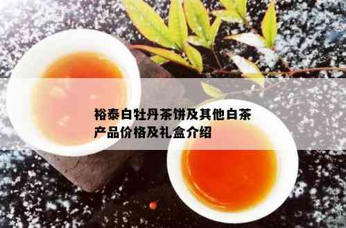 裕泰白牡丹茶饼及其他白茶产品价格及礼盒介绍