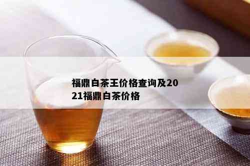 福鼎白茶王价格查询及2021福鼎白茶价格