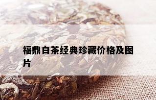 福鼎白茶经典珍藏价格及图片