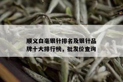 顺义白毫银针排名及银针品牌十大排行榜，批发价查询